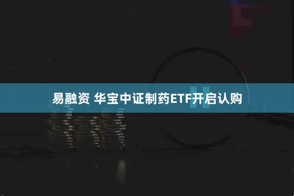 易融资 华宝中证制药ETF开启认购