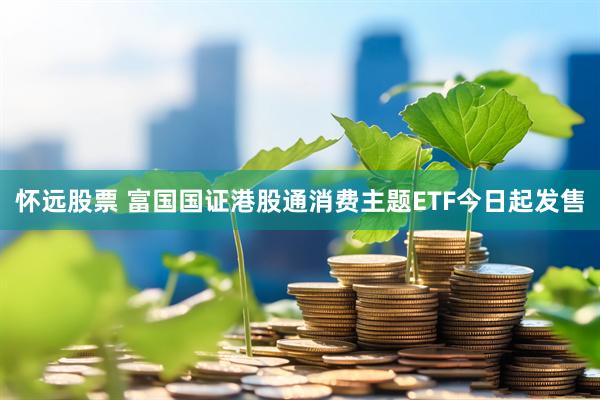 怀远股票 富国国证港股通消费主题ETF今日起发售
