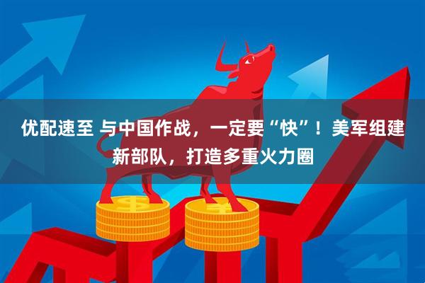 优配速至 与中国作战，一定要“快”！美军组建新部队，打造多重火力圈