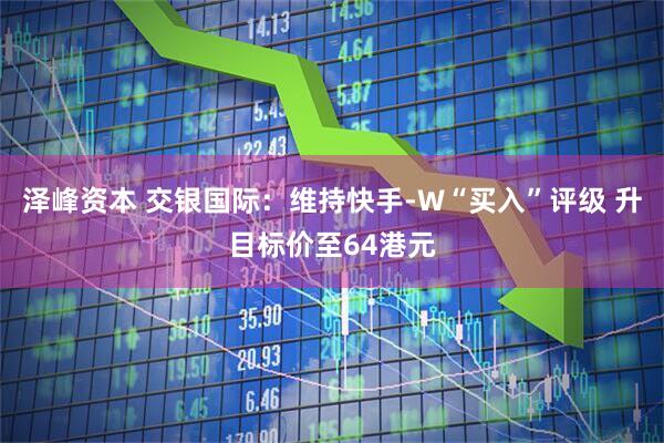 泽峰资本 交银国际：维持快手-W“买入”评级 升目标价至64港元
