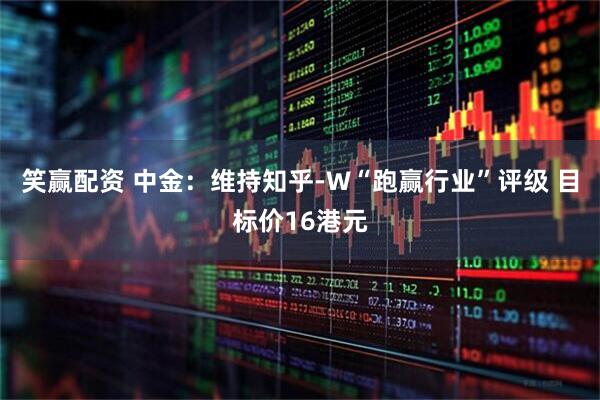 笑赢配资 中金：维持知乎-W“跑赢行业”评级 目标价16港元