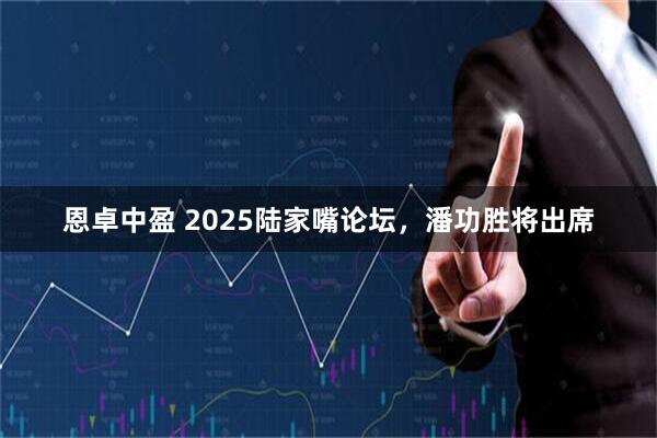恩卓中盈 2025陆家嘴论坛，潘功胜将出席