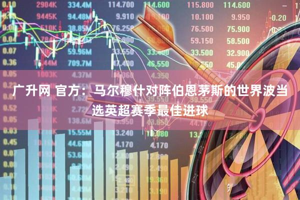 广升网 官方：马尔穆什对阵伯恩茅斯的世界波当选英超赛季最佳进球
