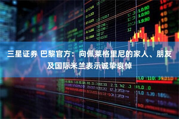 三星证券 巴黎官方：向佩莱格里尼的家人、朋友及国际米兰表示诚挚哀悼