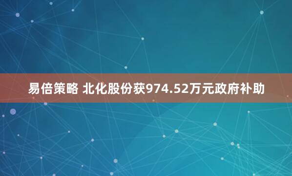 易倍策略 北化股份获974.52万元政府补助