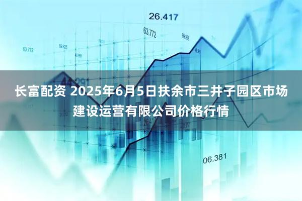 长富配资 2025年6月5日扶余市三井子园区市场建设运营有限公司价格行情