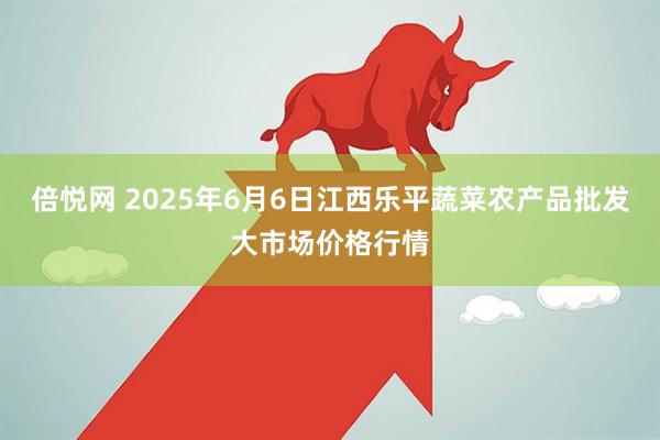 倍悦网 2025年6月6日江西乐平蔬菜农产品批发大市场价格行情