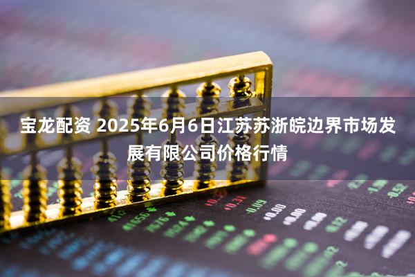 宝龙配资 2025年6月6日江苏苏浙皖边界市场发展有限公司价格行情