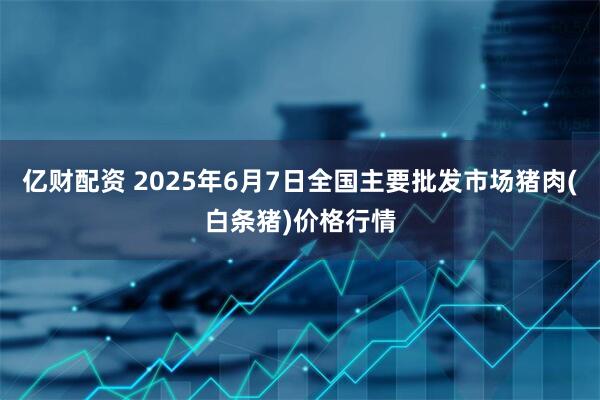 亿财配资 2025年6月7日全国主要批发市场猪肉(白条猪)价格行情