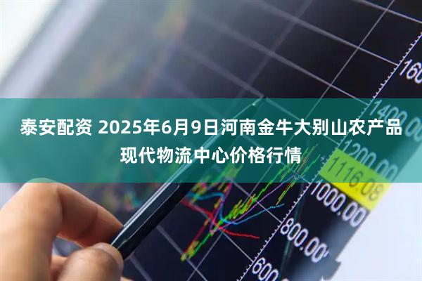 泰安配资 2025年6月9日河南金牛大别山农产品现代物流中心价格行情