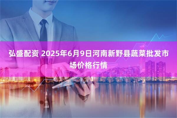 弘盛配资 2025年6月9日河南新野县蔬菜批发市场价格行情