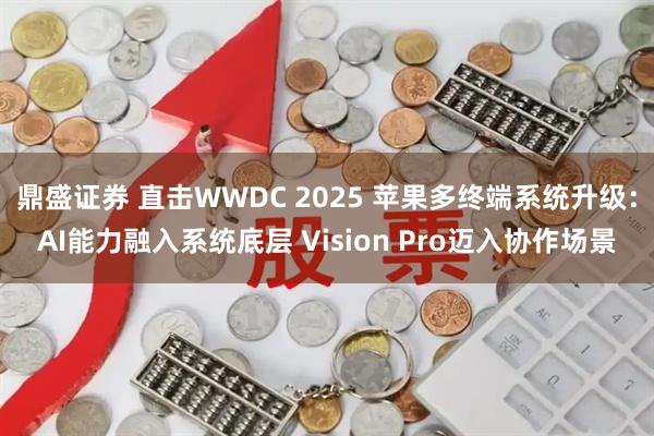 鼎盛证券 直击WWDC 2025 苹果多终端系统升级：AI能力融入系统底层 Vision Pro迈入协作场景