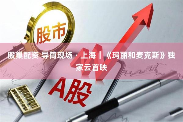 股巢配资 导筒现场 · 上海｜《玛丽和麦克斯》独家云首映