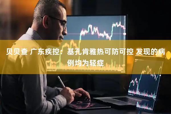 贝贝查 广东疾控：基孔肯雅热可防可控 发现的病例均为轻症