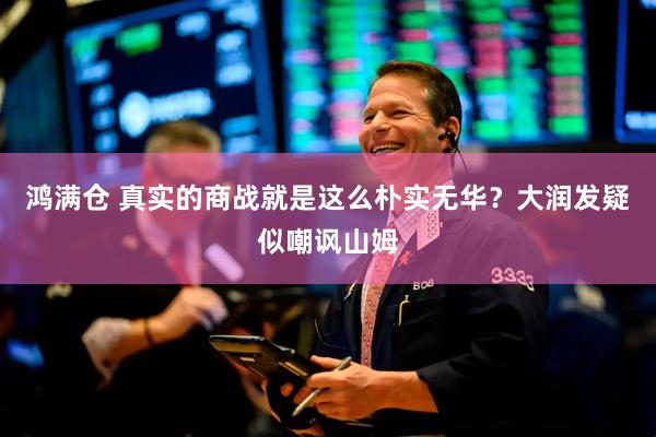鸿满仓 真实的商战就是这么朴实无华？大润发疑似嘲讽山姆