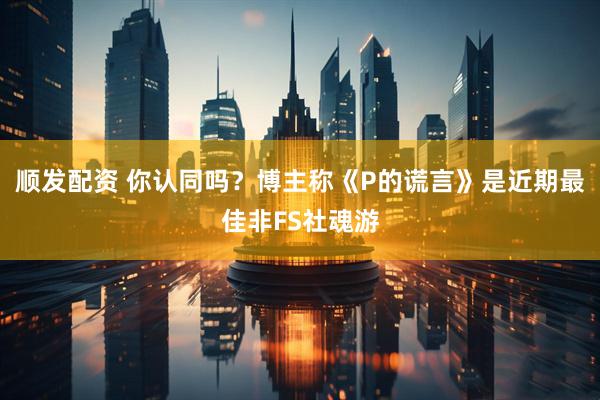 顺发配资 你认同吗？博主称《P的谎言》是近期最佳非FS社魂游