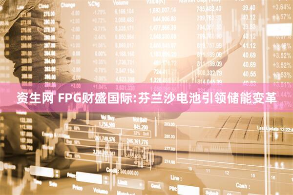 资生网 FPG财盛国际:芬兰沙电池引领储能变革