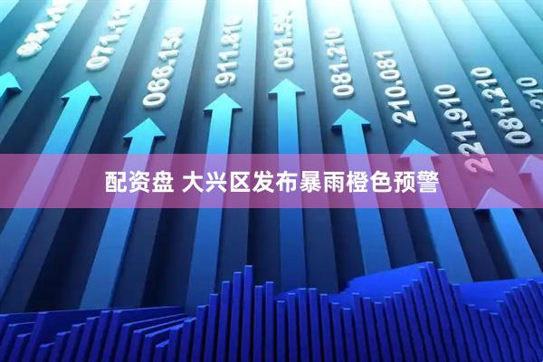 配资盘 大兴区发布暴雨橙色预警