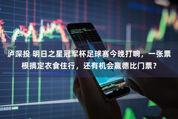 泸深投 明日之星冠军杯足球赛今晚打响，一张票根搞定衣食住行，还有机会赢德比门票？