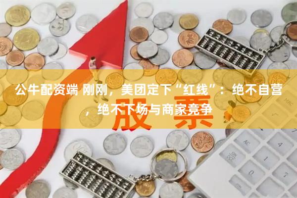 公牛配资端 刚刚，美团定下“红线”：绝不自营，绝不下场与商家竞争