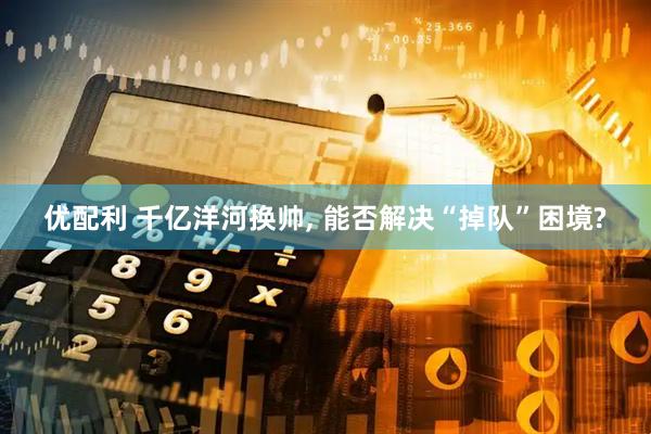 优配利 千亿洋河换帅, 能否解决“掉队”困境?