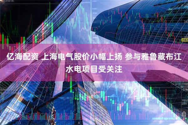 亿海配资 上海电气股价小幅上扬 参与雅鲁藏布江水电项目受关注