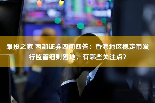 跟投之家 西部证券四问四答：香港地区稳定币发行监管细则落地，有哪些关注点？