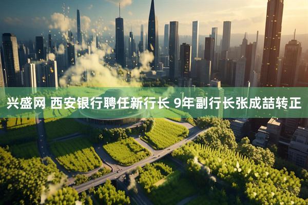 兴盛网 西安银行聘任新行长 9年副行长张成喆转正