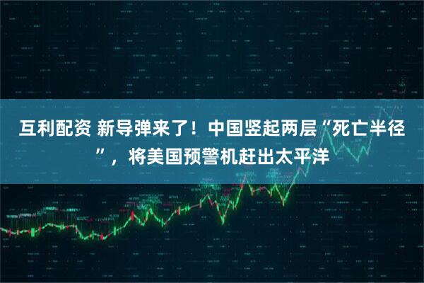 互利配资 新导弹来了!中国竖起两层“死亡半径”,将美国预警机赶出太平洋