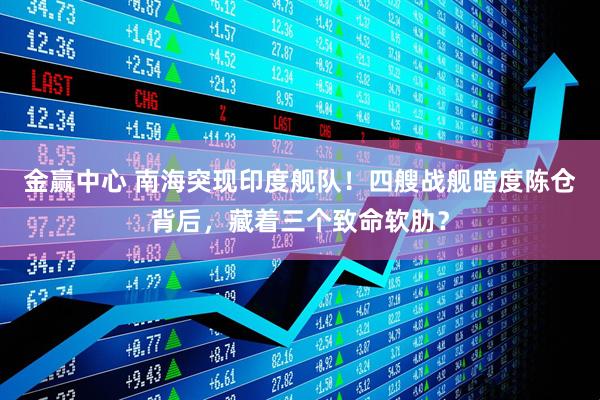 金赢中心 南海突现印度舰队！四艘战舰暗度陈仓背后，藏着三个致命软肋？