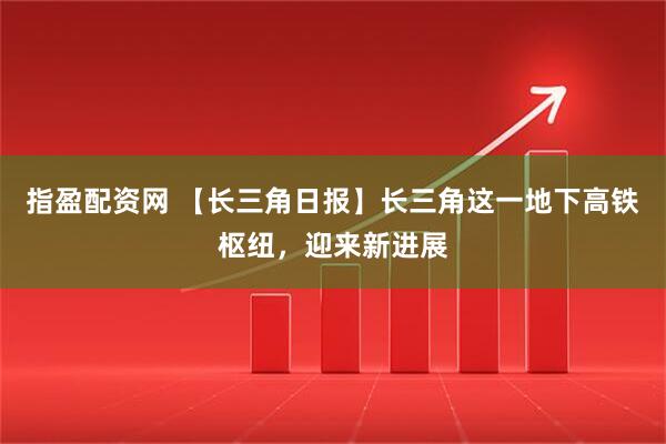 指盈配资网 【长三角日报】长三角这一地下高铁枢纽，迎来新进展