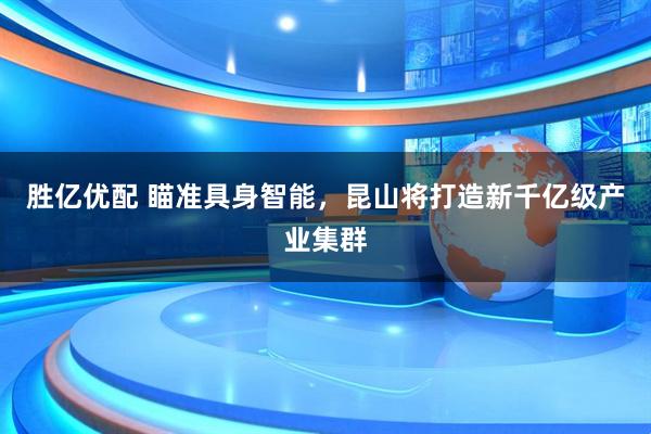 胜亿优配 瞄准具身智能，昆山将打造新千亿级产业集群