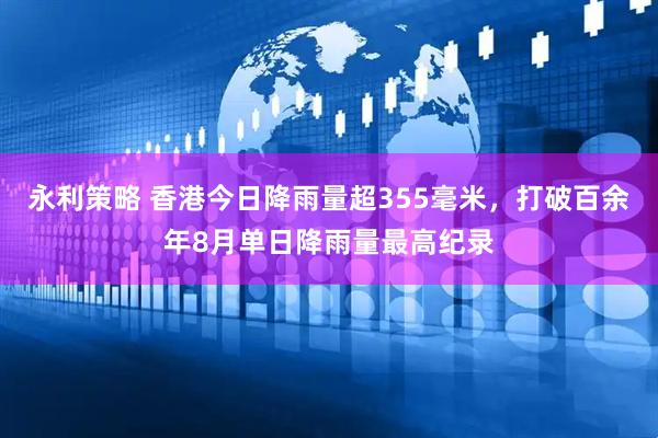 永利策略 香港今日降雨量超355毫米，打破百余年8月单日降雨量最高纪录