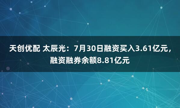 天创优配 太辰光：7月30日融资买入3.61亿元，融资融券余额8.81亿元