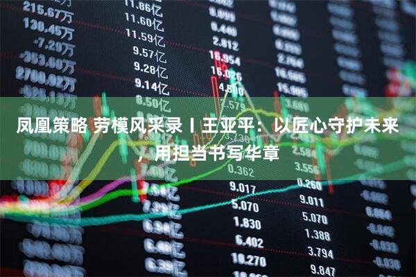 凤凰策略 劳模风采录〡王亚平：以匠心守护未来，用担当书写华章