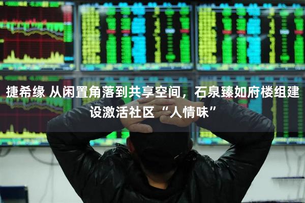捷希缘 从闲置角落到共享空间，石泉臻如府楼组建设激活社区 “人情味”