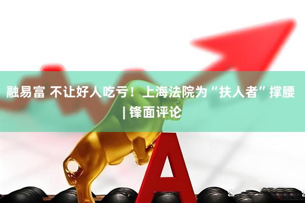 融易富 不让好人吃亏！上海法院为“扶人者”撑腰 | 锋面评论