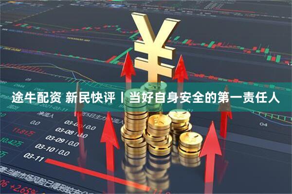 途牛配资 新民快评丨当好自身安全的第一责任人