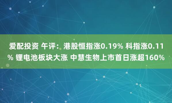 爱配投资 午评：港股恒指涨0.19% 科指涨0.11% 锂电池板块大涨 中慧生物上市首日涨超160%