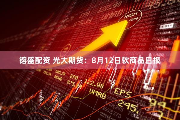 镕盛配资 光大期货：8月12日软商品日报