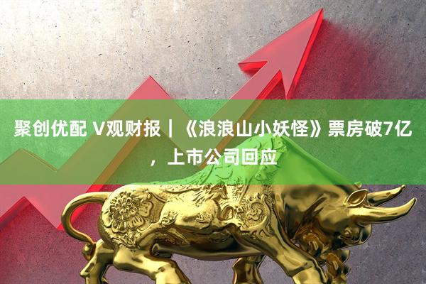 聚创优配 V观财报｜《浪浪山小妖怪》票房破7亿，上市公司回应