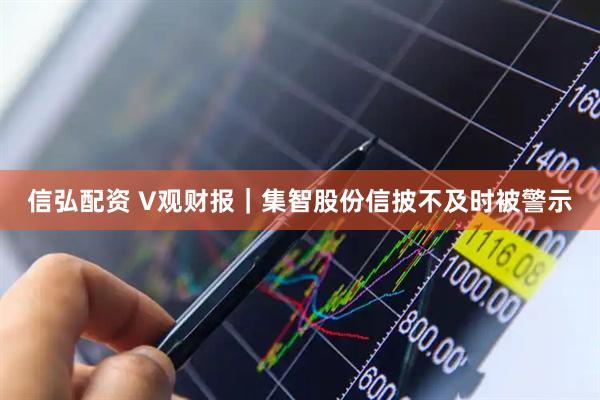 信弘配资 V观财报｜集智股份信披不及时被警示