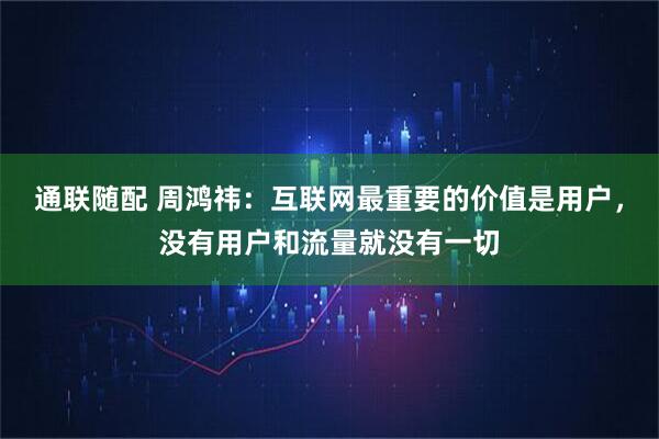 通联随配 周鸿祎：互联网最重要的价值是用户，没有用户和流量就没有一切