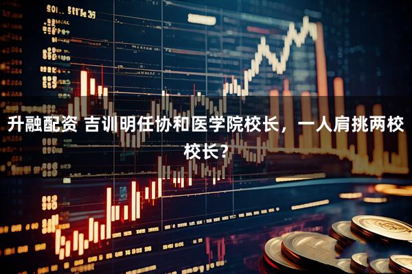 升融配资 吉训明任协和医学院校长，一人肩挑两校校长？