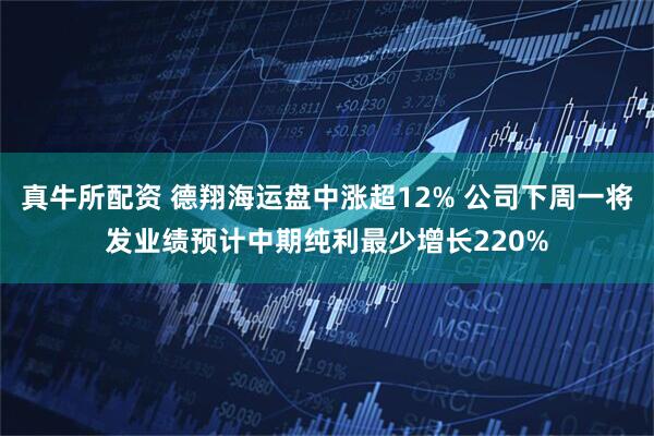 真牛所配资 德翔海运盘中涨超12% 公司下周一将发业绩预计中期纯利最少增长220%