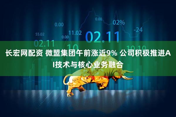 长宏网配资 微盟集团午前涨近9% 公司积极推进AI技术与核心业务融合