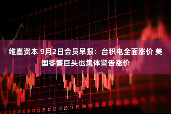 维嘉资本 9月2日会员早报：台积电全面涨价 美国零售巨头也集体警告涨价