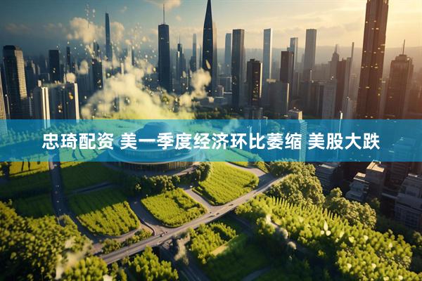 忠琦配资 美一季度经济环比萎缩 美股大跌