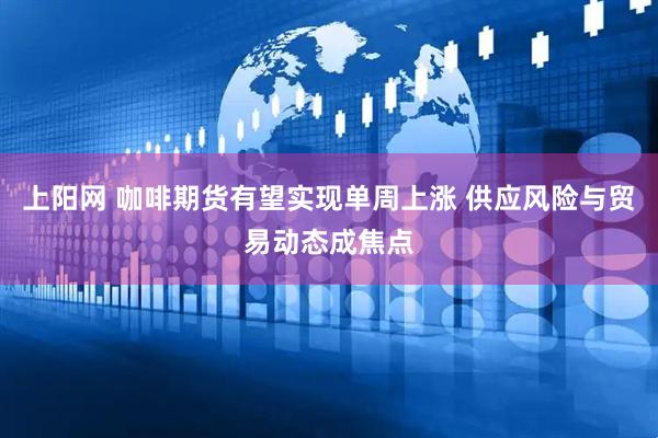 上阳网 咖啡期货有望实现单周上涨 供应风险与贸易动态成焦点