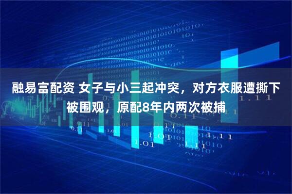 融易富配资 女子与小三起冲突，对方衣服遭撕下被围观，原配8年内两次被捕